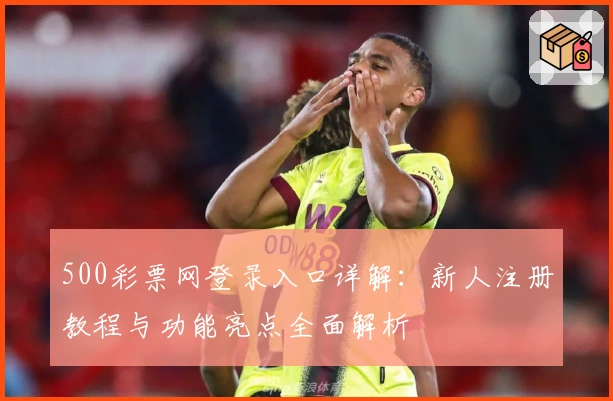 500彩票网登录入口详解：新人注册教程与功能亮点全面解析