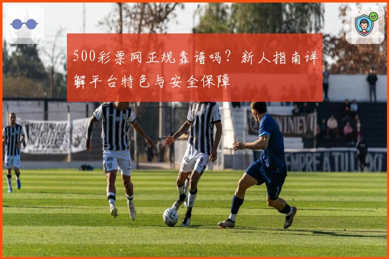 500彩票网正规靠谱吗？新人指南详解平台特色与安全保障