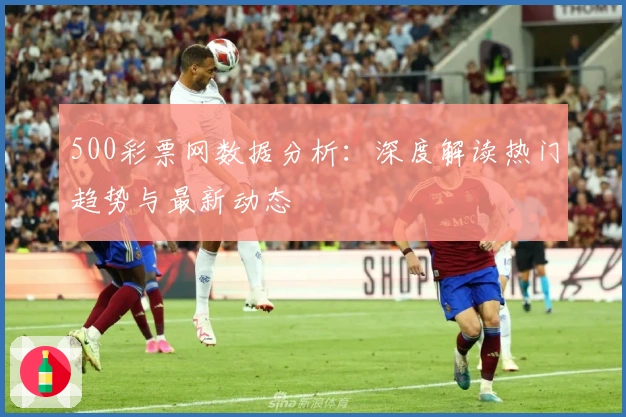 500彩票网数据分析：深度解读热门趋势与最新动态