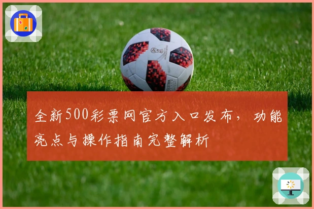 全新500彩票网官方入口发布，功能亮点与操作指南完整解析