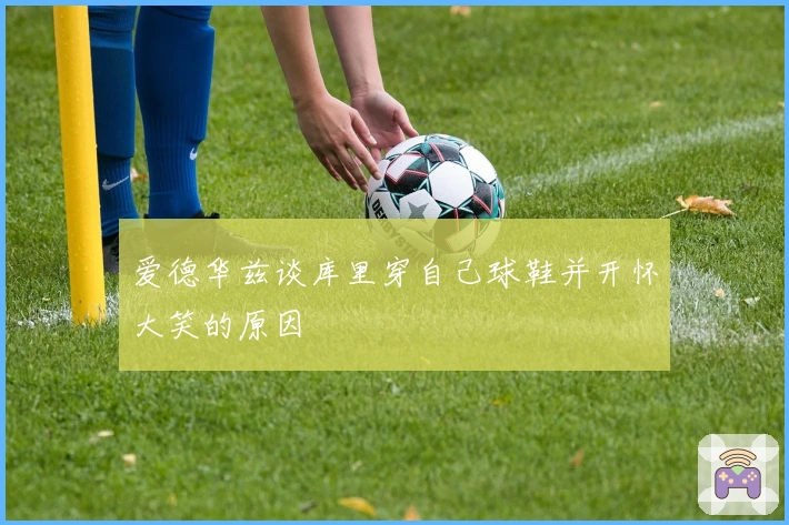 爱德华兹谈库里穿自己球鞋并开怀大笑的原因