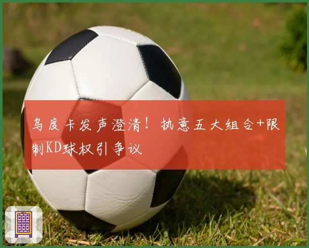 乌度卡发声澄清！执意五大组合+限制KD球权引争议