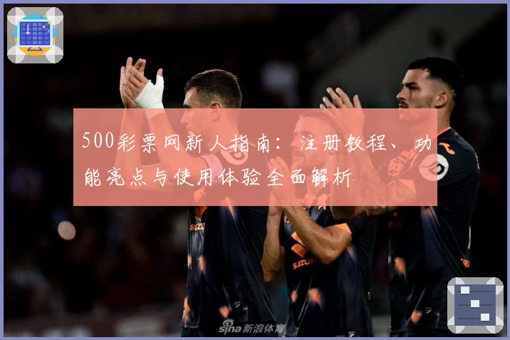 500彩票网新人指南:注册教程、功能亮点与使用体验全面解析