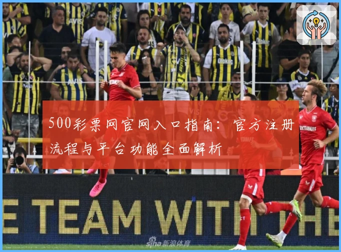 500彩票网官网入口指南：官方注册流程与平台功能全面解析