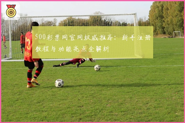 500彩票网官网权威推荐：新手注册教程与功能亮点全解析