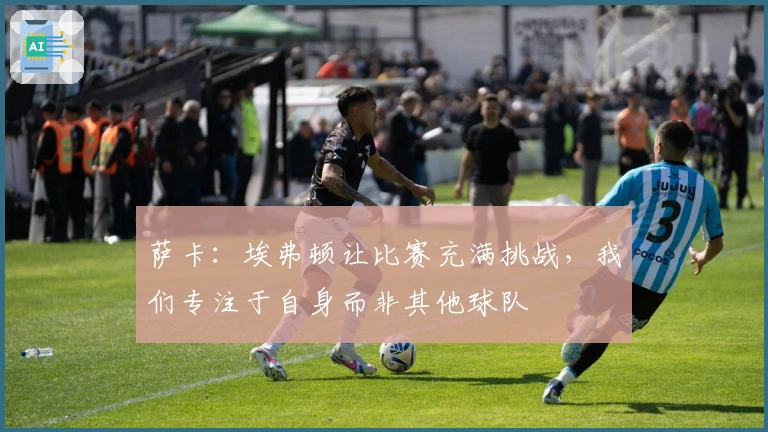 萨卡：埃弗顿让比赛充满挑战，我们专注于自身而非其他球队