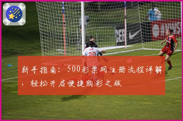 新手指南：500彩票网注册流程详解，轻松开启便捷购彩之旅