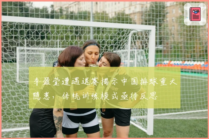 李盈莹遭遇退赛揭示中国排球重大隐患，传统训练模式亟待反思