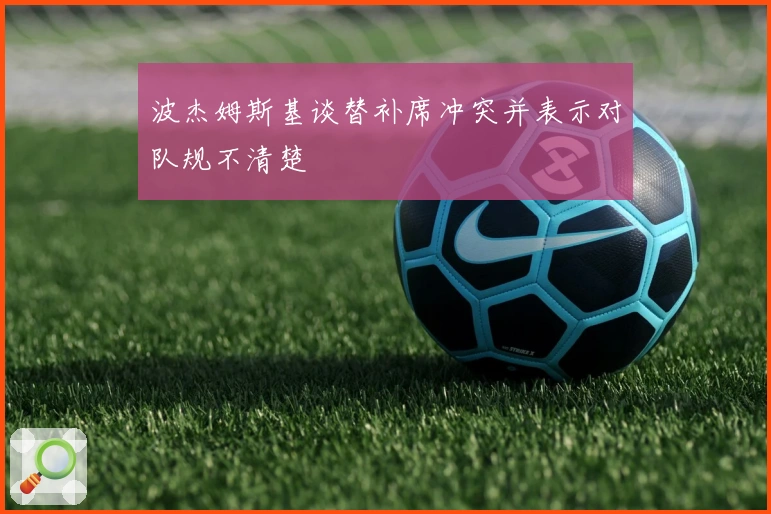 波杰姆斯基谈替补席冲突并表示对队规不清楚