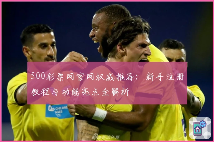 500彩票网官网权威推荐：新手注册教程与功能亮点全解析