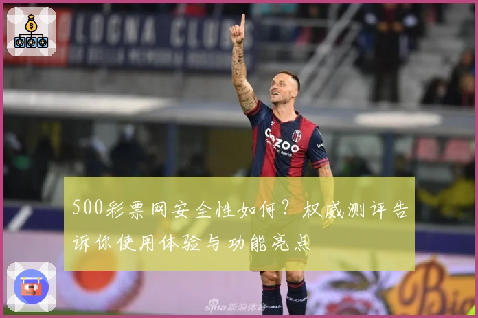 500彩票网安全性如何？权威测评告诉你使用体验与功能亮点