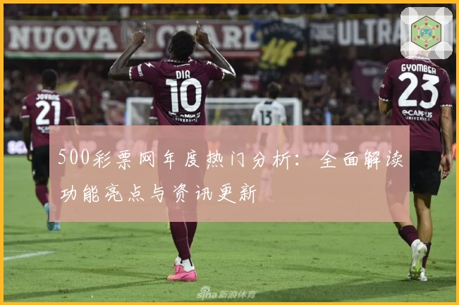 500彩票网年度热门分析:全面解读功能亮点与资讯更新