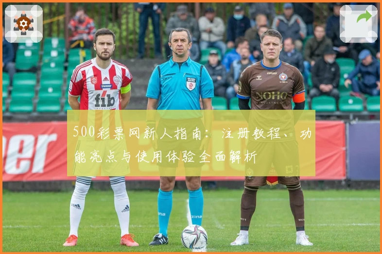 500彩票网新人指南：注册教程、功能亮点与使用体验全面解析