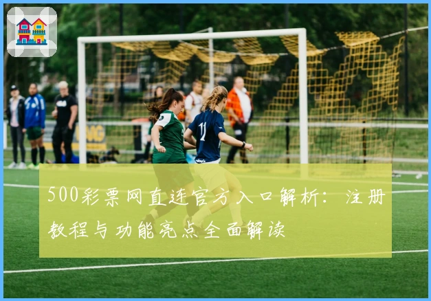 500彩票网直连官方入口解析：注册教程与功能亮点全面解读
