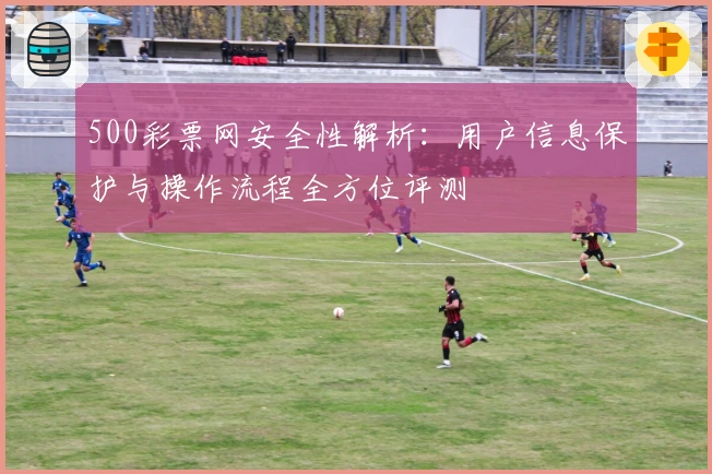500彩票网安全性解析：用户信息保护与操作流程全方位评测