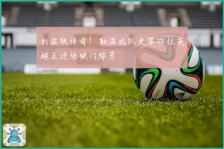 利兹联传奇！勒温成队史第四位英超五连场破门球员