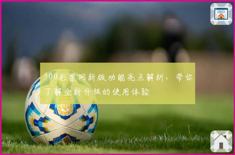 500彩票网新版功能亮点解析，带你了解全新升级的使用体验