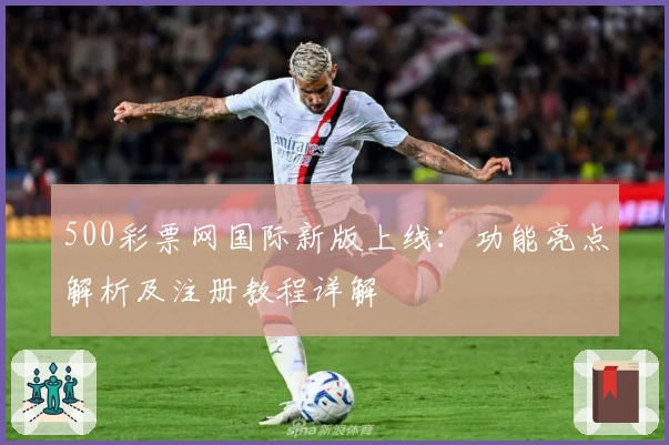 500彩票网国际新版上线：功能亮点解析及注册教程详解