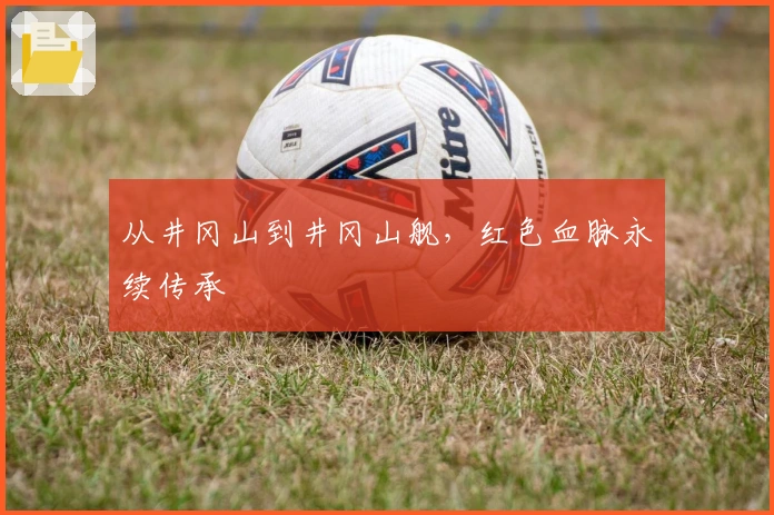 从井冈山到井冈山舰，红色血脉永续传承