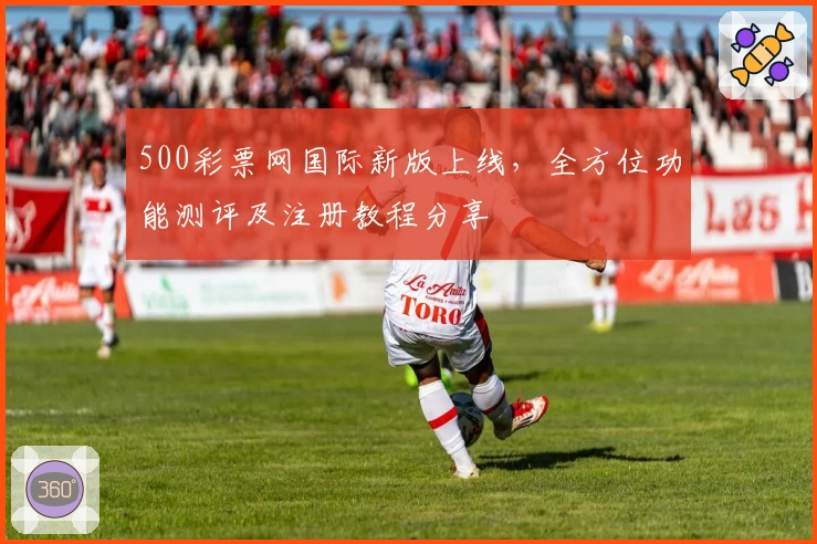 500彩票网国际新版上线，全方位功能测评及注册教程分享