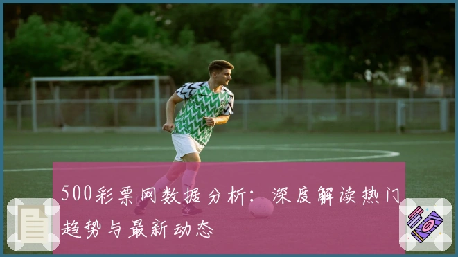 500彩票网数据分析：深度解读热门趋势与最新动态