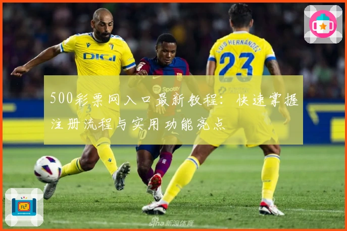 500彩票网入口最新教程:快速掌握注册流程与实用功能亮点