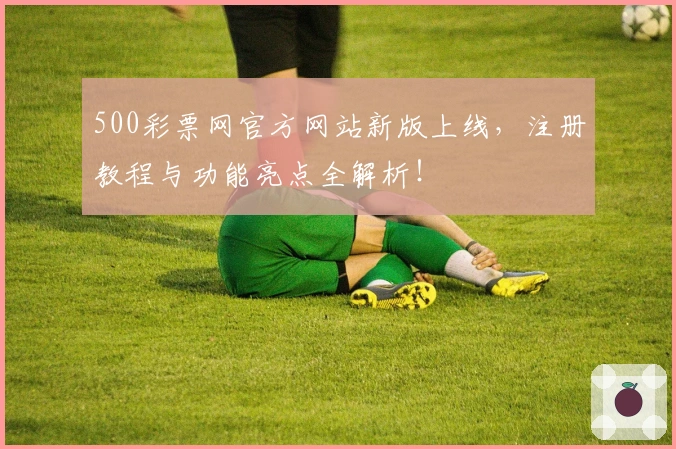500彩票网官方网站新版上线，注册教程与功能亮点全解析！