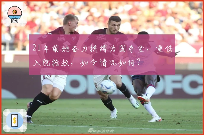 21年前她奋力拼搏为国夺金，重伤入院抢救，如今情况如何？