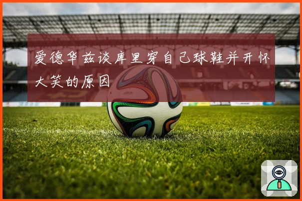 爱德华兹谈库里穿自己球鞋并开怀大笑的原因