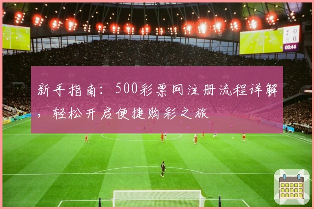 新手指南：500彩票网注册流程详解，轻松开启便捷购彩之旅
