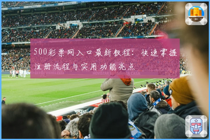 500彩票网入口最新教程：快速掌握注册流程与实用功能亮点