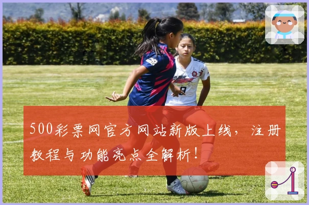 500彩票网官方网站新版上线，注册教程与功能亮点全解析！