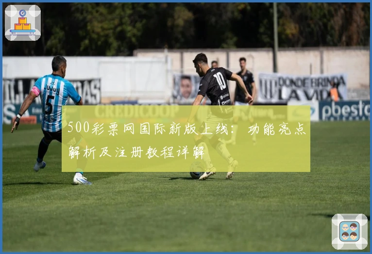 500彩票网国际新版上线：功能亮点解析及注册教程详解