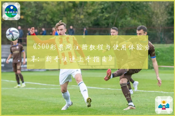 《500彩票网注册教程与使用体验分享：新手快速上手指南》
