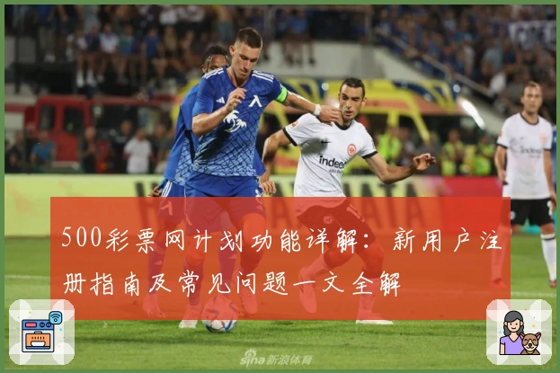 500彩票网计划功能详解：新用户注册指南及常见问题一文全解