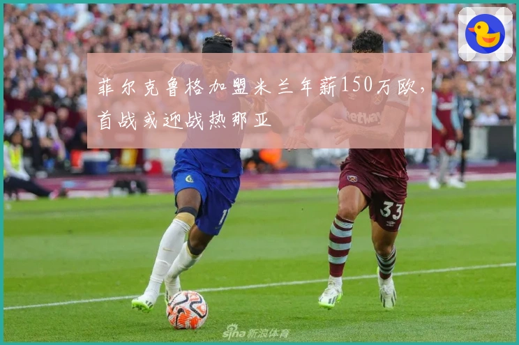 菲尔克鲁格加盟米兰年薪150万欧，首战或迎战热那亚