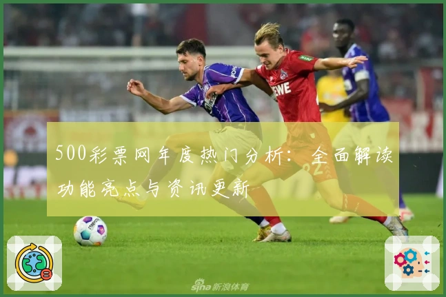 500彩票网年度热门分析：全面解读功能亮点与资讯更新