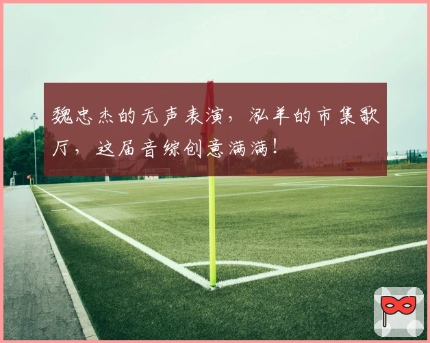 魏忠杰的无声表演，泓羊的市集歌厅，这届音综创意满满！