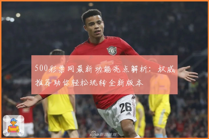 500彩票网最新功能亮点解析：权威推荐助你轻松玩转全新版本