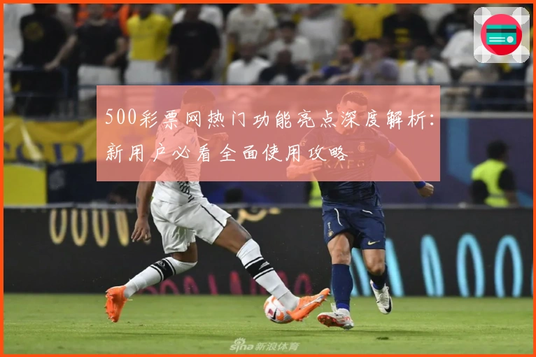 500彩票网热门功能亮点深度解析：新用户必看全面使用攻略