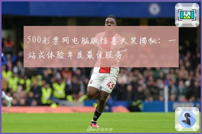 500彩票网电脑版惊喜大奖揭秘：一站式体验年度最佳服务