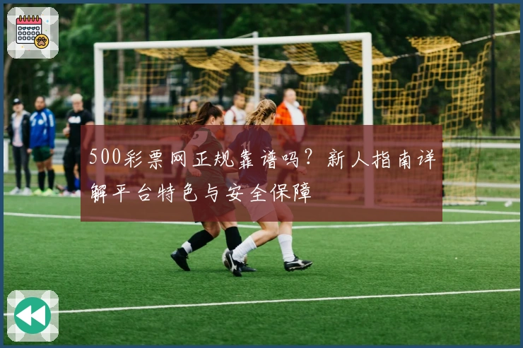 500彩票网正规靠谱吗？新人指南详解平台特色与安全保障