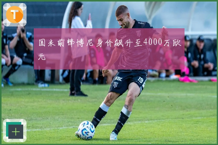 国米前锋博尼身价飙升至4000万欧元