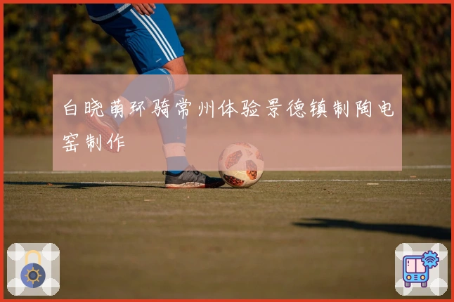 白晓萌环骑常州体验景德镇制陶电窑制作