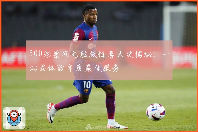 500彩票网电脑版惊喜大奖揭秘：一站式体验年度最佳服务