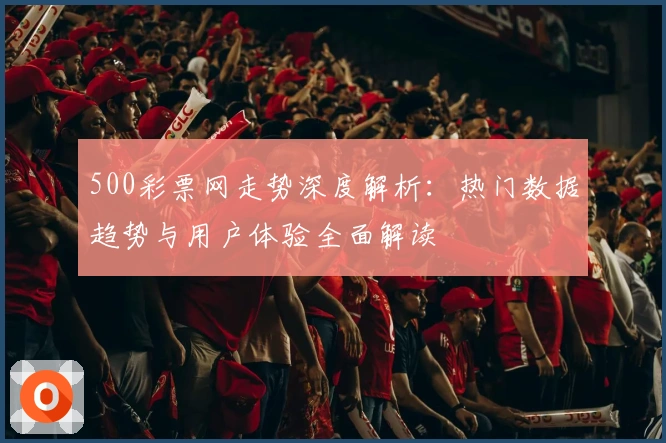 500彩票网走势深度解析：热门数据趋势与用户体验全面解读