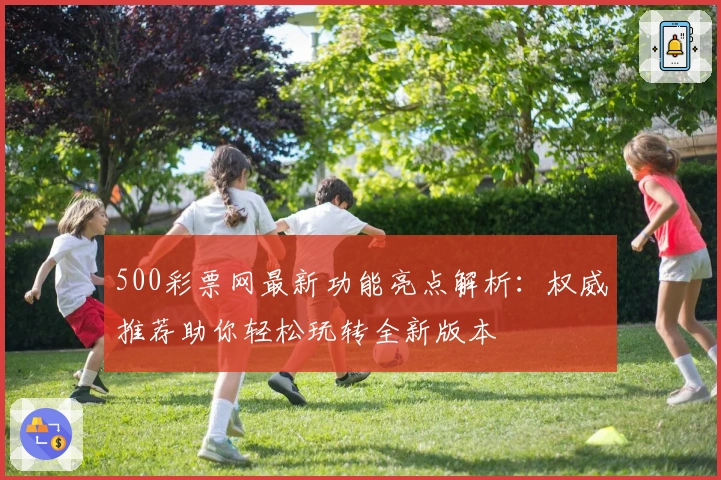 500彩票网最新功能亮点解析：权威推荐助你轻松玩转全新版本
