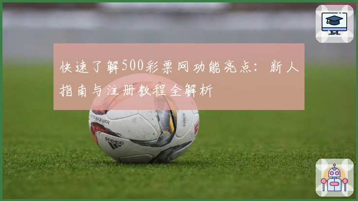 快速了解500彩票网功能亮点:新人指南与注册教程全解析