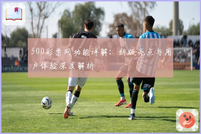 500彩票网功能详解：新版亮点与用户体验深度解析