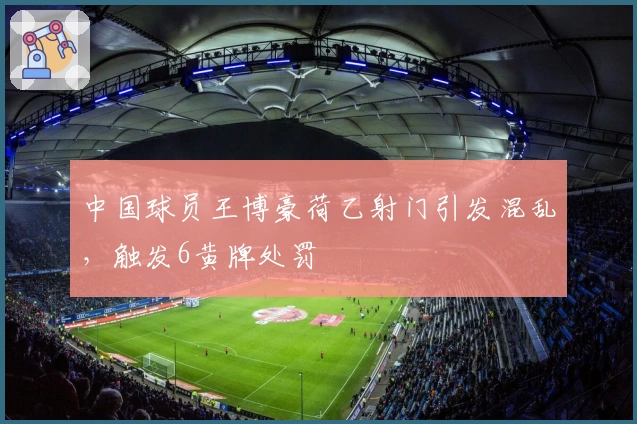 中国球员王博豪荷乙射门引发混乱，触发6黄牌处罚